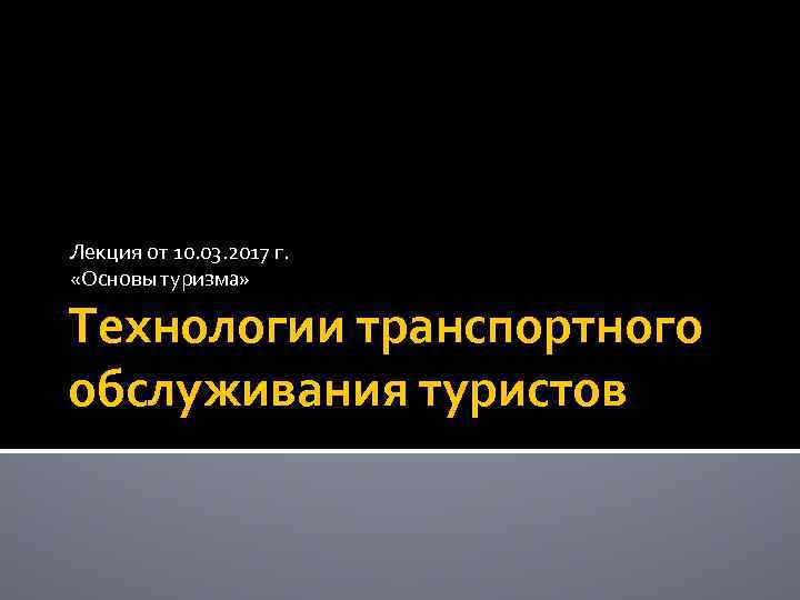 Лекция от 10. 03. 2017 г. «Основы туризма» Технологии транспортного обслуживания туристов 