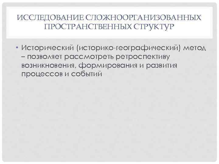 ИССЛЕДОВАНИЕ СЛОЖНООРГАНИЗОВАННЫХ ПРОСТРАНСТВЕННЫХ СТРУКТУР • Исторический (историко-географический) метод – позволяет рассмотреть ретроспективу возникновения, формирования