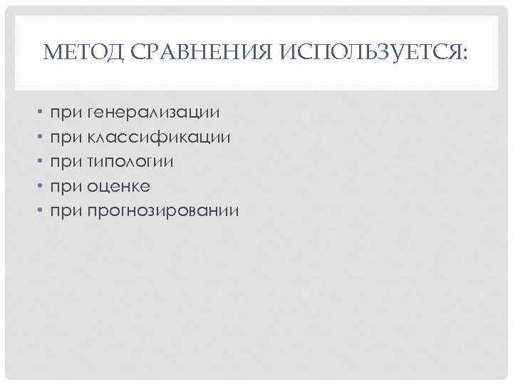 МЕТОД СРАВНЕНИЯ ИСПОЛЬЗУЕТСЯ: • • • при генерализации при классификации при типологии при оценке
