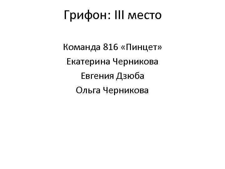 Грифон: III место Команда 816 «Пинцет» Екатерина Черникова Евгения Дзюба Ольга Черникова 