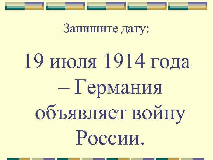 Запишите дату: 19 июля 1914 года – Германия объявляет войну России. 