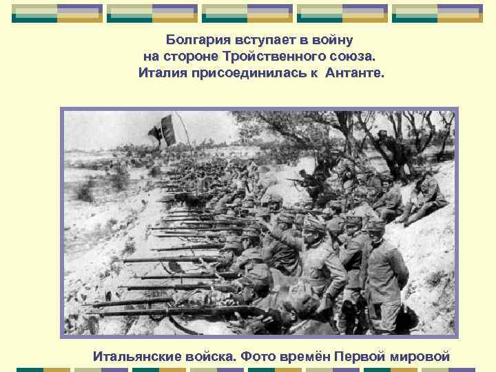 Болгария вступает в войну на стороне Тройственного союза. Италия присоединилась к Антанте. Итальянские войска.