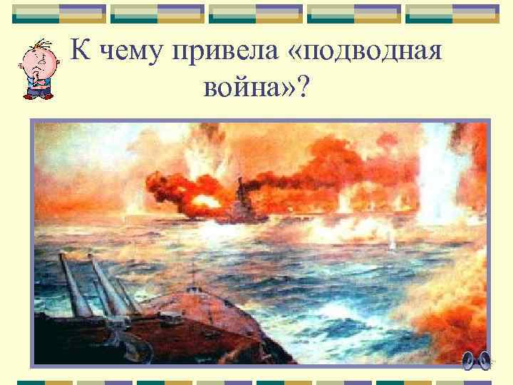 К чему привела «подводная война» ? 