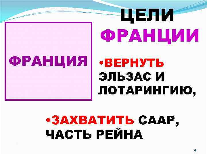 ЦЕЛИ ФРАНЦИЯ • ВЕРНУТЬ ЭЛЬЗАС И ЛОТАРИНГИЮ, • ЗАХВАТИТЬ СААР, ЧАСТЬ РЕЙНА 13 