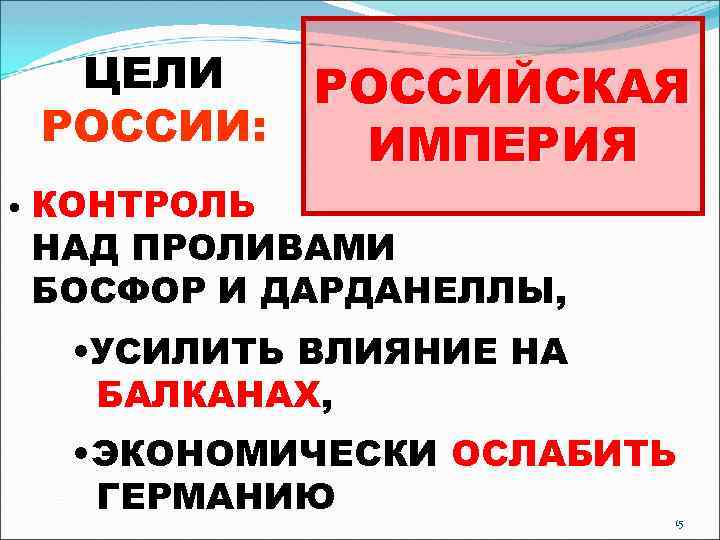 ЦЕЛИ РОССИИ: • РОССИЙСКАЯ ИМПЕРИЯ КОНТРОЛЬ НАД ПРОЛИВАМИ БОСФОР И ДАРДАНЕЛЛЫ, • УСИЛИТЬ ВЛИЯНИЕ