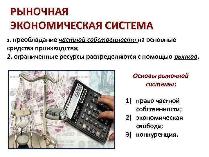 РЫНОЧНАЯ ЭКОНОМИЧЕСКАЯ СИСТЕМА 1. преобладание частной собственности на основные средства производства; 2. ограниченные ресурсы