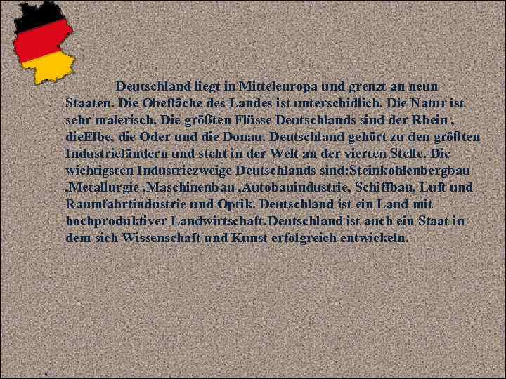 Deutschland liegt in Mitteleuropa und grenzt an neun Staaten. Die Obefläche des Landes ist