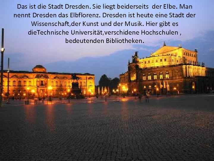 Das ist die Stadt Dresden. Sie liegt beiderseits der Elbe. Man nennt Dresden das