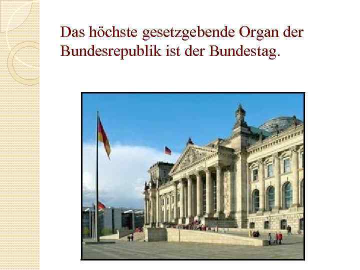 Das höchste gesetzgebende Organ der Bundesrepublik ist der Bundestag. 