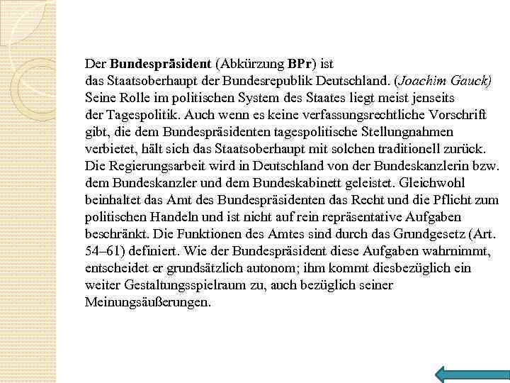 Der Bundespräsident (Abkürzung BPr) ist das Staatsoberhaupt der Bundesrepublik Deutschland. (Joachim Gauck) Seine Rolle