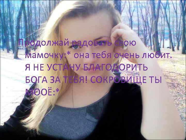 Продолжай радовать свою мамочку: * она тебя очень любит. Я НЕ УСТАНУ БЛАГОДОРИТЬ БОГА