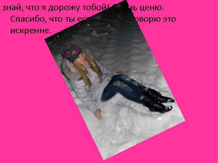 знай, что я дорожу тобой! Очень ценю. Спасибо, что ты есть у меня! Говорю