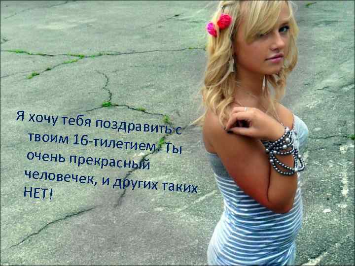 Я хочу тебя по здравить с твоим 16 -тиле тием. Ты очень прекрас ный