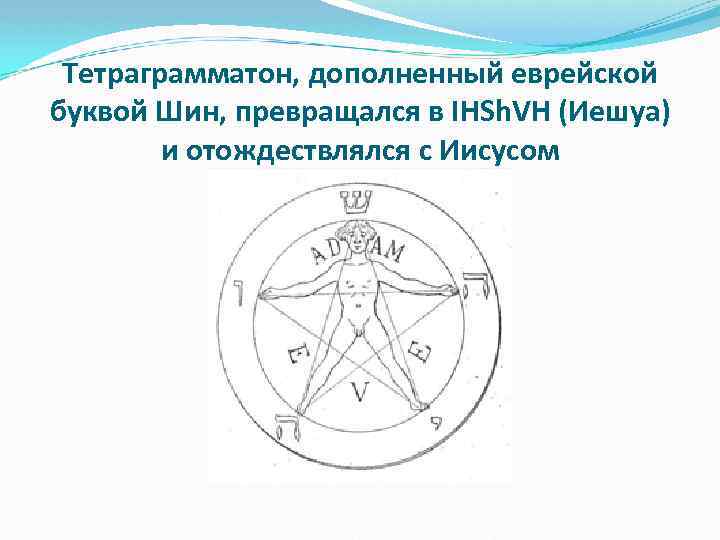 Тетраграмматон, дополненный еврейской буквой Шин, превращался в IHSh. VH (Иешуа) и отождествлялся с Иисусом