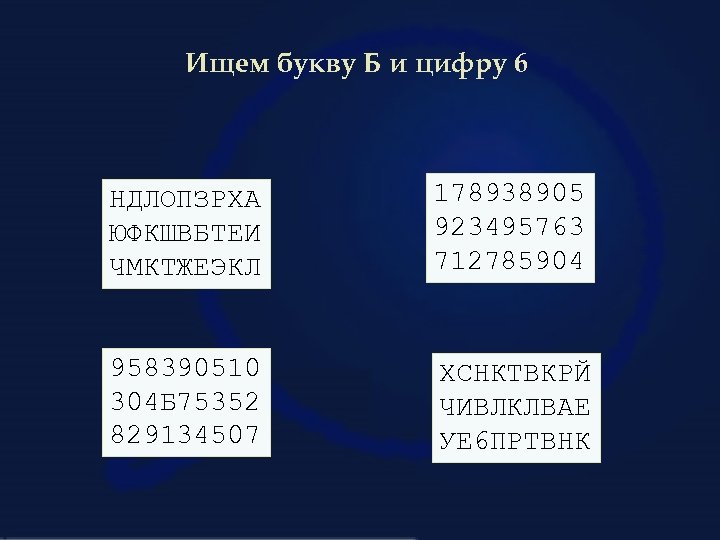 Ищем букву Б и цифру 6 НДЛОПЗРХА ЮФКШВБТЕИ ЧМКТЖЕЭКЛ 178938905 923495763 712785904 958390510 304