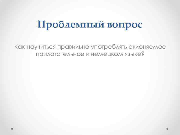 Проблемный вопрос Как научиться правильно употреблять склоняемое прилагательное в немецком языке? 