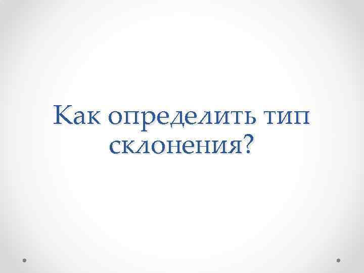 Как определить тип склонения? 