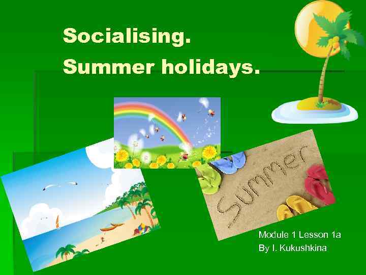 Socialising. Summer holidays. Module 1 Lesson 1 a By I. Kukushkina 