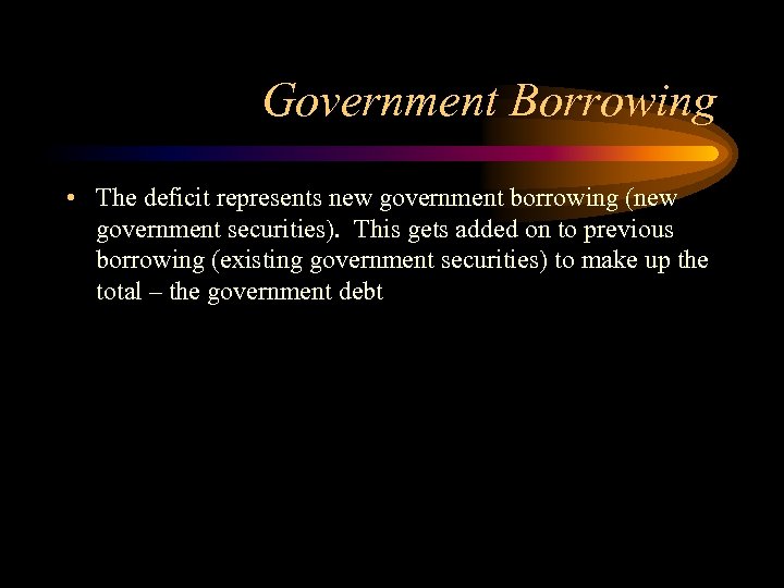 Government Borrowing • The deficit represents new government borrowing (new government securities). This gets