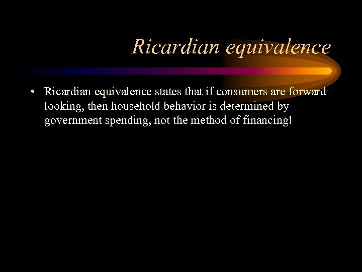 Ricardian equivalence • Ricardian equivalence states that if consumers are forward looking, then household