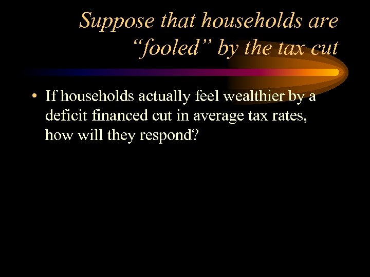 Suppose that households are “fooled” by the tax cut • If households actually feel