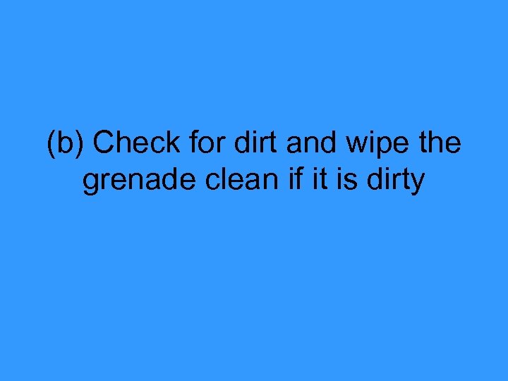 (b) Check for dirt and wipe the grenade clean if it is dirty 