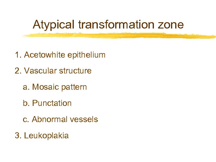Atypical transformation zone 1. Acetowhite epithelium 2. Vascular structure a. Mosaic pattern b. Punctation