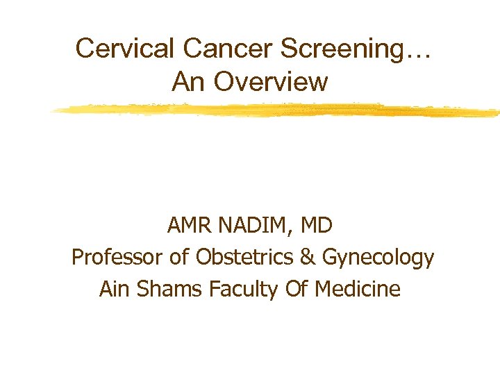 Cervical Cancer Screening… An Overview AMR NADIM, MD Professor of Obstetrics & Gynecology Ain