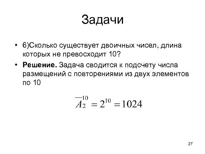 Задачи • 6)Сколько существует двоичных чисел, длина которых не превосходит 10? • Решение. Задача