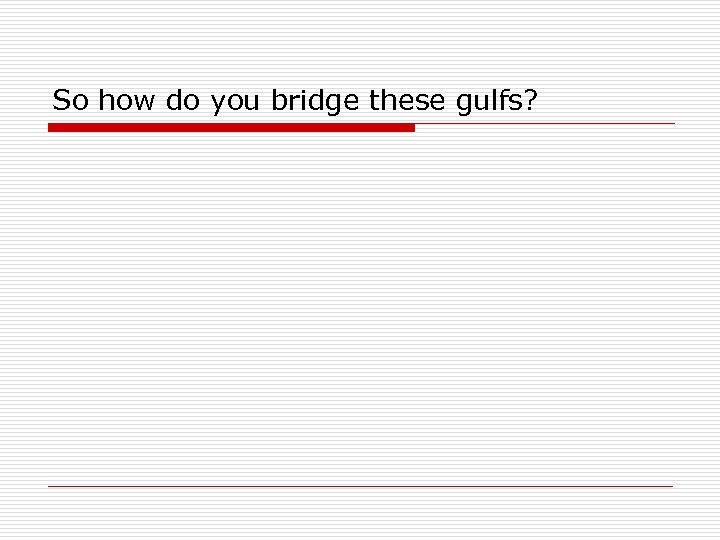 So how do you bridge these gulfs? 