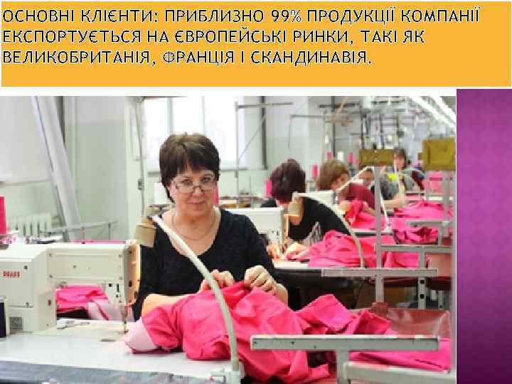 ОСНОВНІ КЛІЄНТИ: ПРИБЛИЗНО 99% ПРОДУКЦІЇ КОМПАНІЇ ЕКСПОРТУЄТЬСЯ НА ЄВРОПЕЙСЬКІ РИНКИ, ТАКІ ЯК ВЕЛИКОБРИТАНІЯ, ФРАНЦІЯ