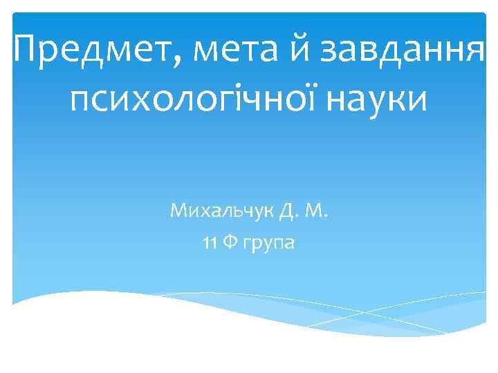 Предмет, мета й завдання психологічної науки Михальчук Д. М. 11 Ф група 