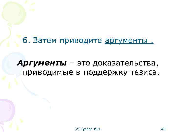 6. Затем приводите аргументы. Аргументы – это доказательства, приводимые в поддержку тезиса. (с) Гусева