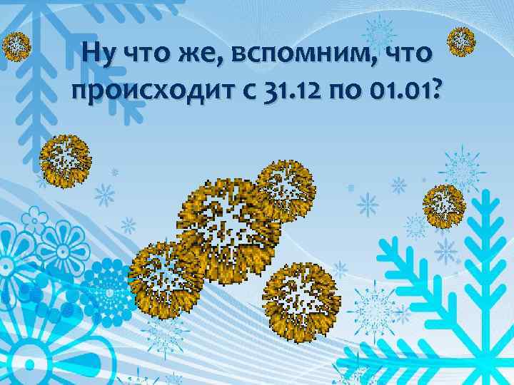 Ну что же, вспомним, что происходит с 31. 12 по 01. 01? 