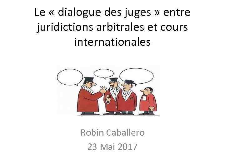 Le « dialogue des juges » entre juridictions arbitrales et cours internationales Robin Caballero