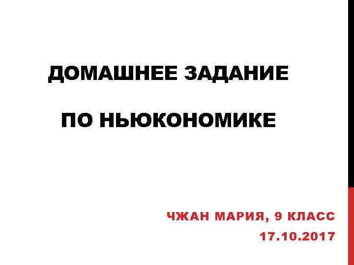 ДОМАШНЕЕ ЗАДАНИЕ ПО НЬЮКОНОМИКЕ ЧЖАН МАРИЯ, 9 КЛАСС 17. 10. 2017 