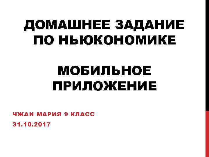 ДОМАШНЕЕ ЗАДАНИЕ ПО НЬЮКОНОМИКЕ МОБИЛЬНОЕ ПРИЛОЖЕНИЕ ЧЖАН МАРИЯ 9 КЛАСС 31. 10. 2017 