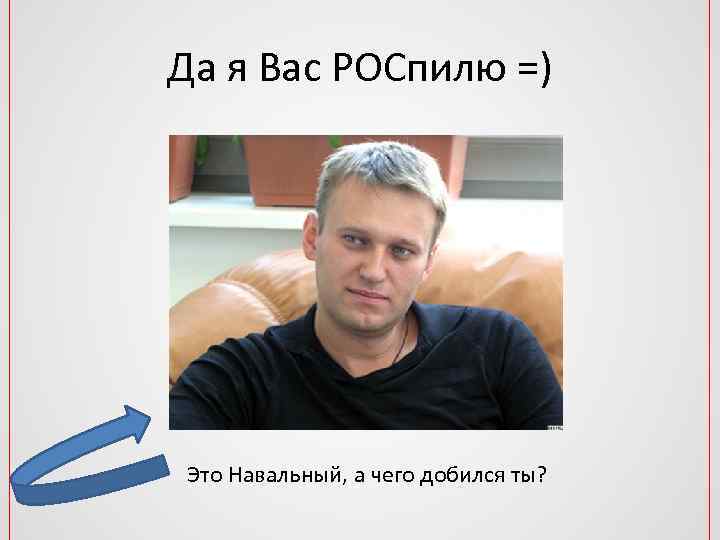 Да я Вас РОСпилю =) Это Навальный, а чего добился ты? 