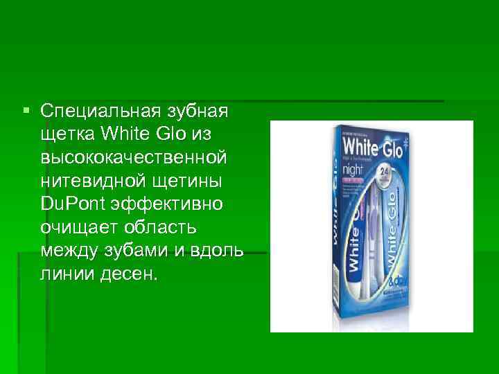 § Специальная зубная щетка White Glo из высококачественной нитевидной щетины Du. Pont эффективно очищает