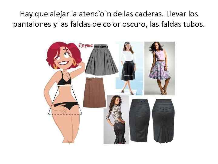 Hay que alejar la atencio`n de las caderas. Llevar los pantalones y las faldas