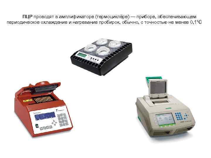 ПЦР проводят в амплификаторе (термоциклёре) — приборе, обеспечивающем периодическое охлаждение и нагревание пробирок, обычно,