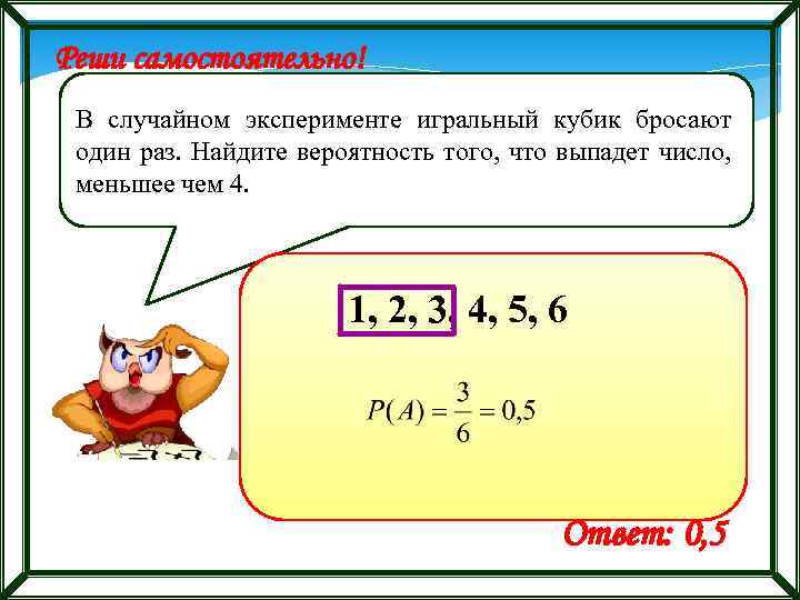 Реши самостоятельно! В случайном эксперименте игральный кубик бросают один раз. Найдите вероятность того, что