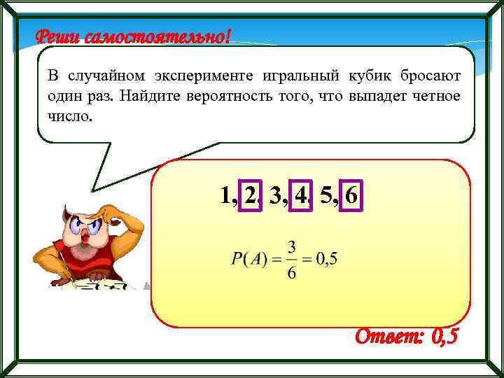 Реши самостоятельно! В случайном эксперименте игральный кубик бросают один раз. Найдите вероятность того, что