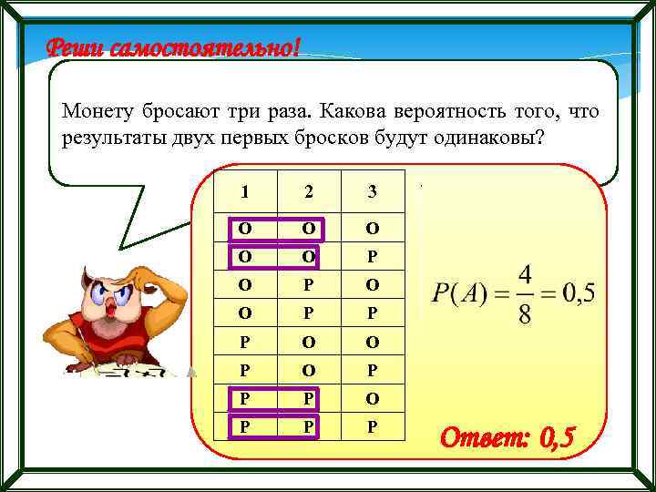 Реши самостоятельно! Монету бросают три раза. Какова вероятность того, что результаты двух первых бросков