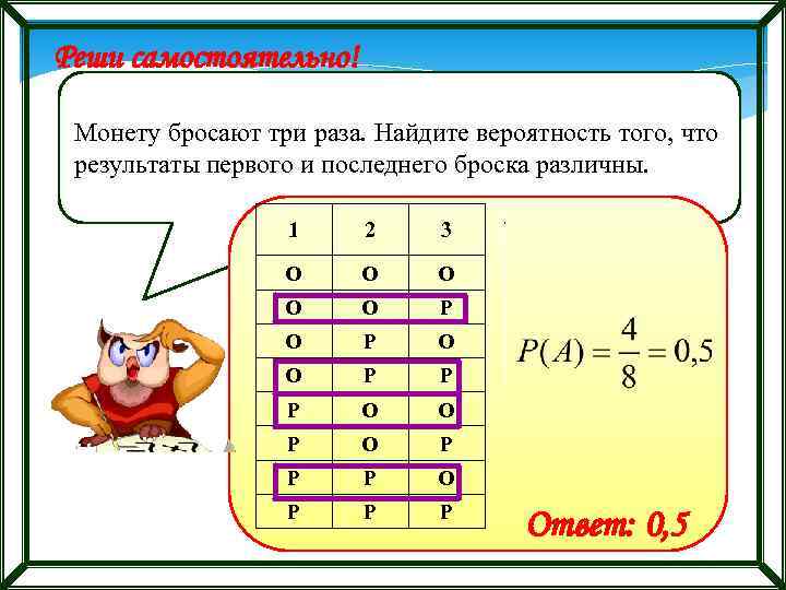 Реши самостоятельно! Монету бросают три раза. Найдите вероятность того, что результаты первого и последнего