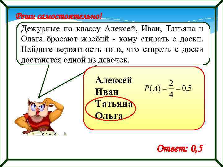 Реши самостоятельно! Дежурные по классу Алексей, Иван, Татьяна и Ольга бросают жребий - кому