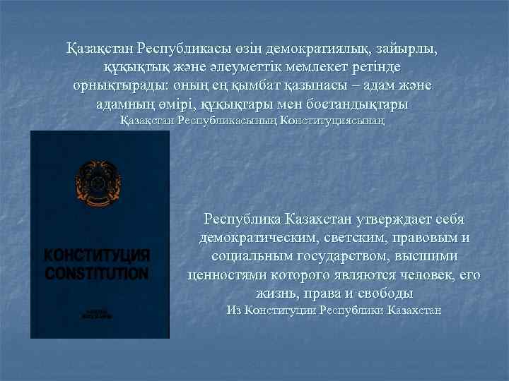 Қазақстан Республикасы өзін демократиялық, зайырлы, құқықтық және әлеуметтік мемлекет ретінде орнықтырады: оның ең қымбат