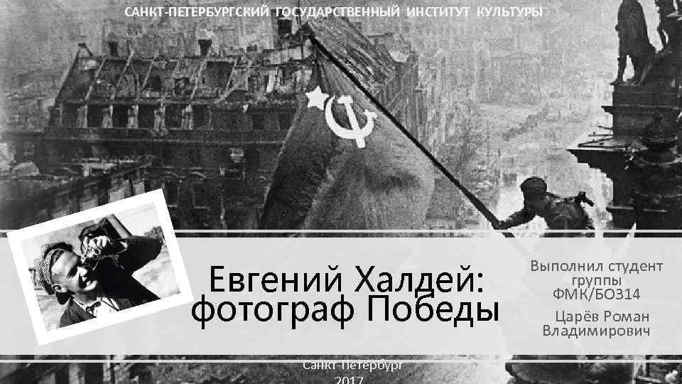 САНКТ-ПЕТЕРБУРГСКИЙ ГОСУДАРСТВЕННЫЙ ИНСТИТУТ КУЛЬТУРЫ Евгений Халдей: фотограф Победы Санкт-Петербург Выполнил студент группы ФМК/БО 314