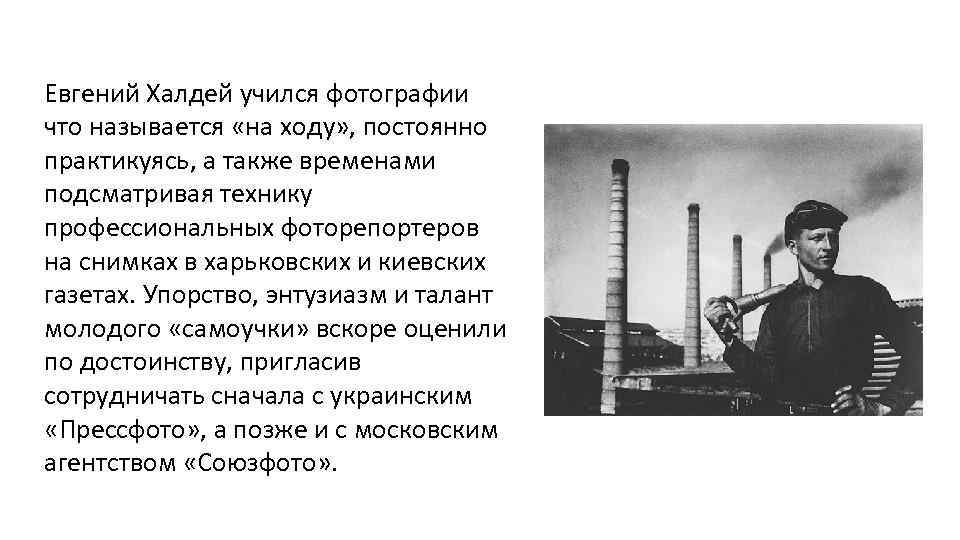 Евгений Халдей учился фотографии что называется «на ходу» , постоянно практикуясь, а также временами