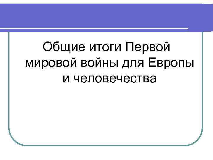 Общие итоги Первой мировой войны для Европы и человечества 